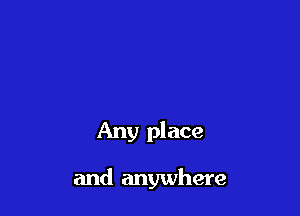 Any place

and anywhere
