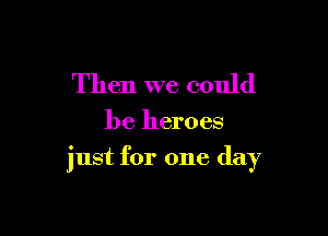 Then we could

be heroes

just for one day