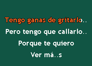 Tengo ganas de gritarlo..

Pero tengo que callarlo..
Porque te quiero

Ver ma..s