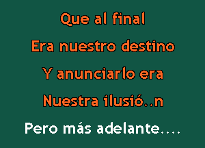 Que al final

Era nuestro destino
Y anunciarlo era
Nuestra ilusi6..n

Pero mas adelante....