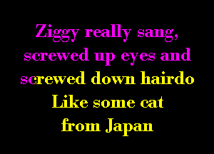 Ziggy really sang,
screwed up eyes and
screwed down hairdo

Like some cat
from Japan
