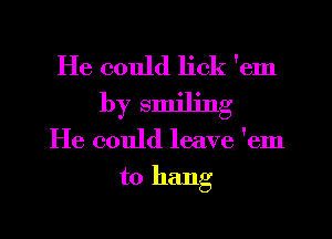He could lick 'em
by smiling
He could leave 'em
to hang