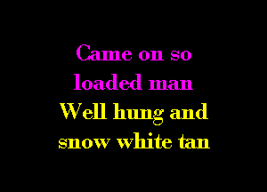 Came on so

loaded man

W ell hung and
snow White tan