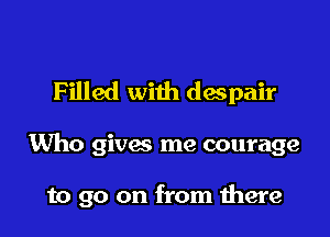 Filled with despair

Who gives me courage

to go on from there