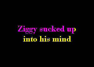 Ziggy sucked up

into his mind