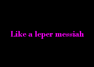 Like a leper messiah