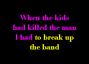 When the kids
had killed the man
I had to break up
the band