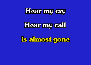 Hear my cry

Hear my call

is almost gone