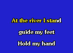 At the river I stand

guide my feet

Hold my hand