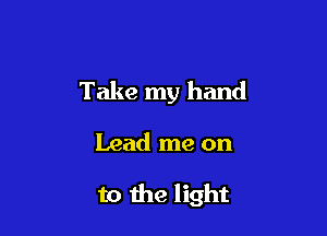Take my hand

Lead me on

to the light