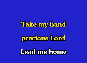 Take my hand

precious Lord

Lead me home