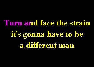 Turn and face the sirain
it's gonna have to be

a diHerent man