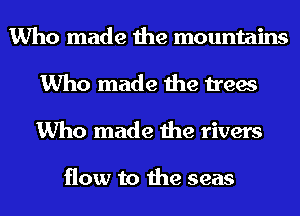 Who made the mountains
Who made the trees
Who made the rivers

flow to the seas