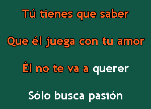 TL'I tienes que saber

Que a juega con tu amor

El no te va a querer

Sdlo busca pasi6n