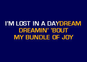 I'M LOST IN A DAYDREAM
DREAMIN' 'BOUT
MY BUNDLE OF JOY