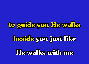 to guide you He walks
beside you just like

He walks with me