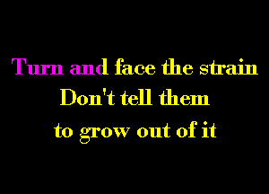 Turn and face the sirain
Don't tell them

to grow out of it
