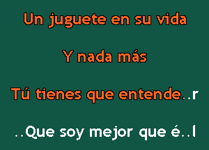 Un juguete en su Vida

Y nada mains

TL'I tienes que entende..r

..Que soy mejor que ?1