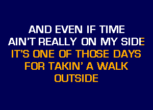 AND EVEN IF TIME
AIN'T REALLY ON MY SIDE
IT'S ONE OF THOSE DAYS
FOR TAKIN' A WALK
OUTSIDE