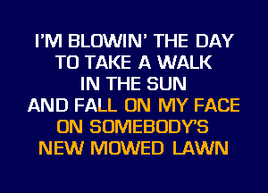 I'M BLOWIN' THE DAY
TO TAKE A WALK
IN THE SUN
AND FALL ON MY FACE
ON SOMEBODYS
NEW MOWED LAWN
