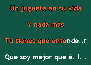 Un juguete en su Vida

Y nada mains

TL'I tienes que entende..r

Que soy mejor que cinl...