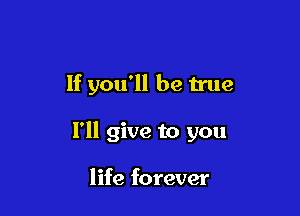 If you'll be true

I'll give to you

life forever