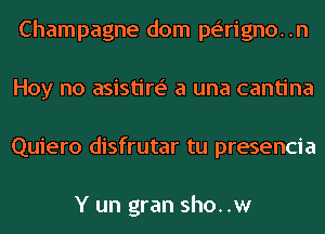 Champagne dom pe'rigno..n
Hoy no asistire' a una cantina
Quiero disfrutar tu presencia

Y un gran sho. .w