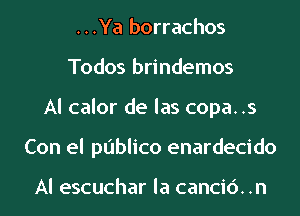 ...Ya borrachos
Todos brindemos
Al calor de las copa..s
Con el publico enardecido

Al escuchar la cancic')..n