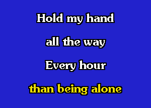 Hold my hand
all the way

Every hour

than being alone