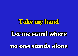 Take my hand
Let me stand where

no one stands alone