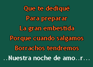 Que te dedique'
Para preparar
La gran embestida
Porque cuando salgamos
Borrachos tendremos
..Nuestra noche de amo..r...