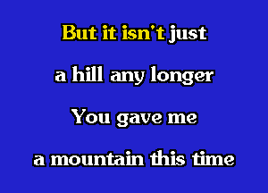 But it isn't just
a hill any longer
You gave me

a mountain this time