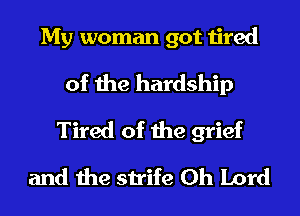 My woman got tired
of the hardship
Tired of the grief
and the strife Oh Lord