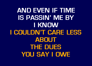 AND EVEN IF TIME
IS PASSIN' ME BY
I KNOW
I COULDN'T CARE LESS
ABOUT
THE DUES

YOU SAY I OWE l