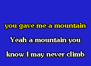 you gave me a mountain
Yeah a mountain you

know I may never climb