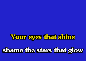 Your eyes that shine

shame the stars that glow