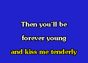 Then you'll be

forever young

and kiss me tenderly