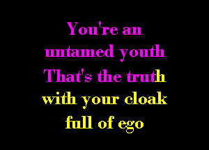 You're an
untamed youth

That's the truth

with your cloak

fullofego l