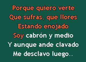 Porque quiero verte
Que sufras, que llores
Estando enojado
Soy cabrc'm y medio
Y aunque ande clavado

Me desclavo Iuego.. l