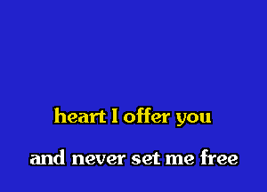 heart I offer you

and never set me free