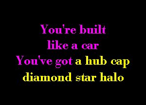 You're built
like a. car
Yodve got a hub cap
diamond star halo

g
