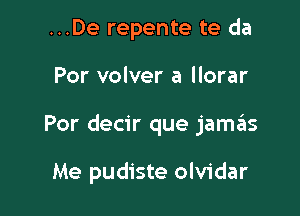 ...De repente te da

Por volver a llorar

Por decir que jamis

Me pudiste olvidar