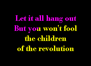 Let it all hang out

But you won't fool
the children

of the revolution

g