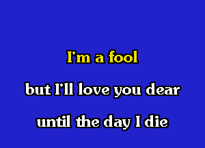 I'm a fool

but I'll love you dear

umjl the day I die