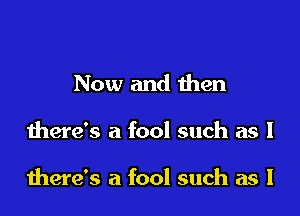 Now and men

there's a fool such as I

there's a fool such as l