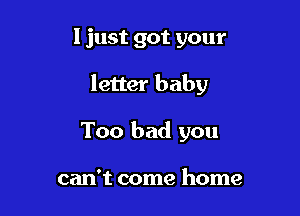 I just got your

letter baby

Too bad you

can't come home