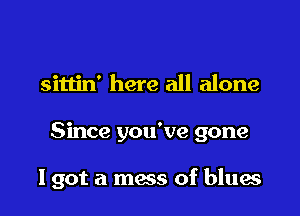 sittin' here all alone

Since you've gone

I got a mess of bluw