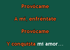Provdcame
A mi, enfre'ntate

Provc3came

Y conquista mi amor...