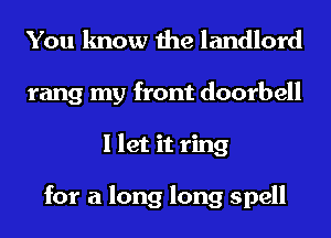 You know the landlord
rang my front doorbell
I let it ring

for a long long spell