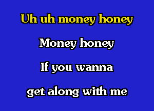 Uh uh money honey
Money honey

If you wanna

get along with me I